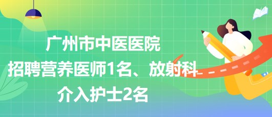 廣州市中醫(yī)醫(yī)院招聘營養(yǎng)醫(yī)師1名、放射科介入護士2名