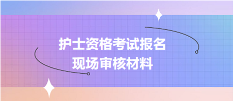 護士資格考試報名現(xiàn)場確認審核哪些資料？