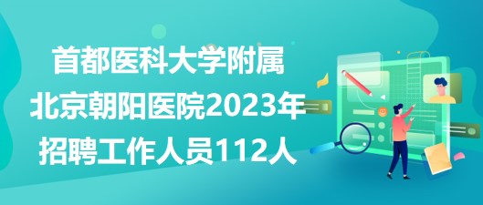 首都醫(yī)科大學(xué)附屬北京朝陽醫(yī)院2023年招聘工作人員112人