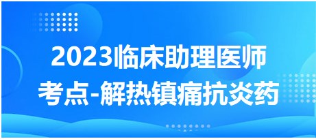 2023臨床助理醫(yī)師考點解熱鎮(zhèn)痛藥