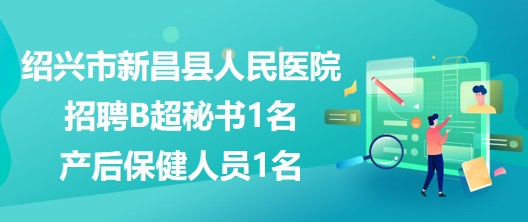 浙江省紹興市新昌縣人民醫(yī)院招聘B超秘書(shū)1名、產(chǎn)后保健人員1名