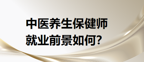 中醫(yī)養(yǎng)生保健師就業(yè)前景怎么樣？