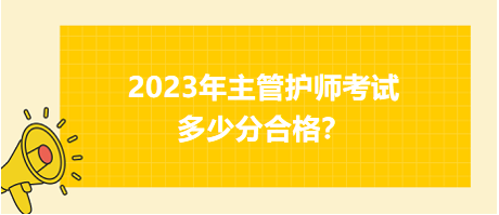 2023年主管護(hù)師職稱考試多少分合格？