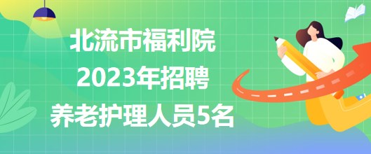 廣西玉林市北流市福利院2023年招聘養(yǎng)老護理人員5名