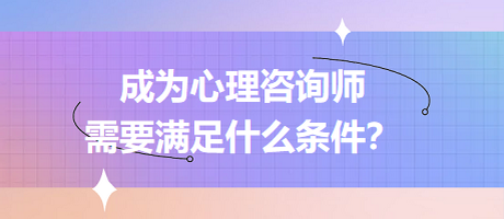 成為心理咨詢師需要滿足什么條件？