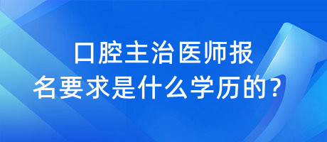 口腔主治醫(yī)師報名要求是什么學(xué)歷的？