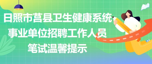 2023年日照市莒縣衛(wèi)生健康系統(tǒng)事業(yè)單位招聘工作人員筆試溫馨提示