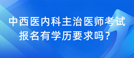 中西醫(yī)內(nèi)科主治醫(yī)師考試報名有學(xué)歷要求嗎？