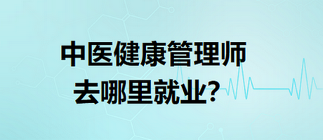 中醫(yī)健康管理師去哪里就業(yè)？