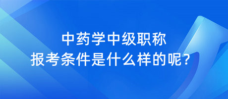 中藥學(xué)中級(jí)職稱報(bào)考條件是什么樣的呢？