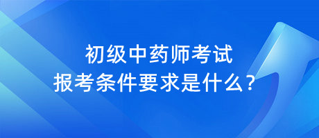 初級中藥師考試報考條件要求是什么？