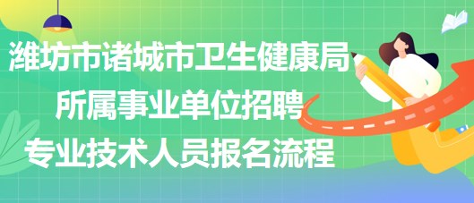 濰坊市諸城市衛(wèi)生健康局所屬事業(yè)單位招聘專業(yè)技術人員報名流程