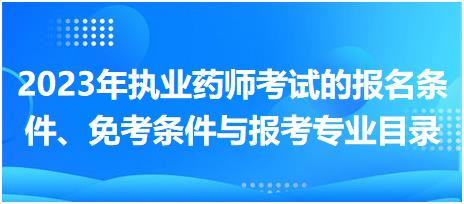 2023年執(zhí)業(yè)藥師考試的報(bào)名條件、免考條件與報(bào)考專業(yè)目錄？