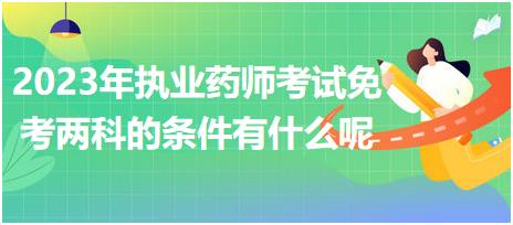 2023年執(zhí)業(yè)藥師考試免考兩科的條件有什么呢！