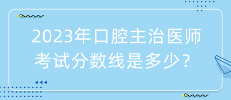 2023年口腔主治醫(yī)師考試分?jǐn)?shù)線是多少？