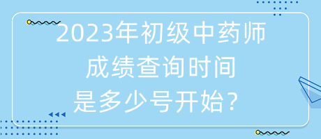 2023年初級(jí)中藥師成績(jī)查詢時(shí)間是多少號(hào)開始？