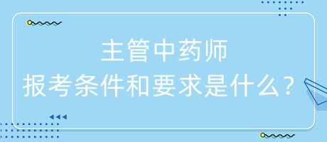 主管中藥師的報(bào)考條件和要求是什么？