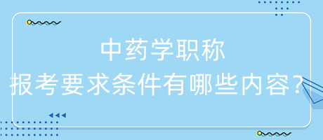 中藥學(xué)職稱報(bào)考要求條件有哪些內(nèi)容呢？