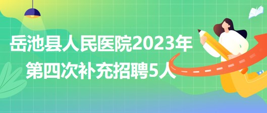 四川省廣安市岳池縣人民醫(yī)院2023年第四次補(bǔ)充招聘5人