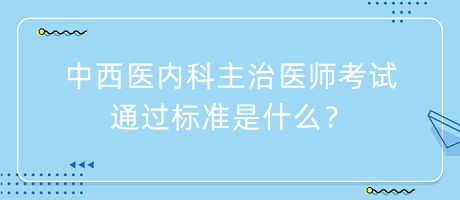 中西醫(yī)內(nèi)科主治醫(yī)師考試通過標(biāo)準(zhǔn)是什么？