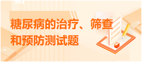 糖尿病的治療、篩查和預(yù)防測(cè)試題