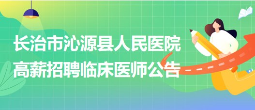 山西省長(zhǎng)治市沁源縣人民醫(yī)院2023年高薪招聘臨床醫(yī)師公告