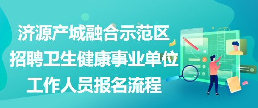 濟源產(chǎn)城融合示范區(qū)招聘衛(wèi)生健康事業(yè)單位工作人員報名流程