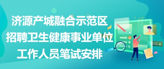 濟源產(chǎn)城融合示范區(qū)招聘衛(wèi)生健康事業(yè)單位工作人員筆試安排