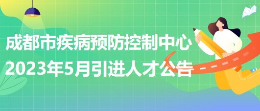 四川省成都市疾病預防控制中心2023年5月引進人才公告