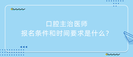 口腔主治醫(yī)師報(bào)名條件和時(shí)間要求是什么？