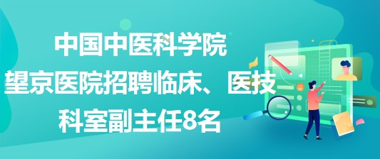 中國(guó)中醫(yī)科學(xué)院望京醫(yī)院招聘臨床、醫(yī)技科室副主任8名