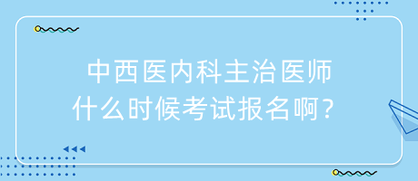 中西醫(yī)內(nèi)科主治醫(yī)師什么時(shí)候考試報(bào)名??？