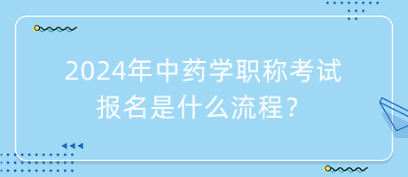 2024年中藥學職稱考試報名是什么流程？