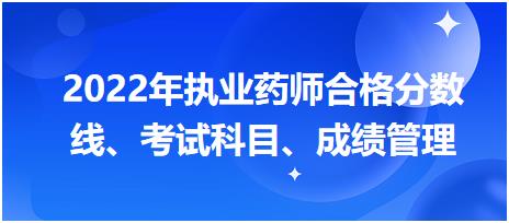 浙江2022年執(zhí)業(yè)藥師合格分數線、考試科目、成績管理？