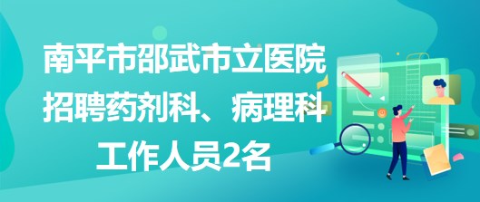 福建省南平市邵武市立醫(yī)院招聘藥劑科、病理科工作人員2名