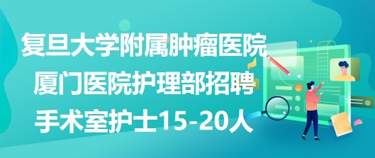 復旦大學附屬腫瘤醫(yī)院廈門醫(yī)院護理部招聘手術室護士15-20人