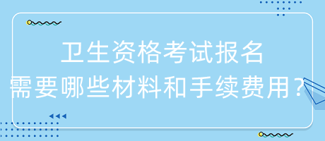 衛(wèi)生資格考試報名需要哪些材料和手續(xù)費用？