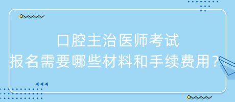 口腔主治醫(yī)師考試報(bào)名需要哪些材料和手續(xù)費(fèi)用？