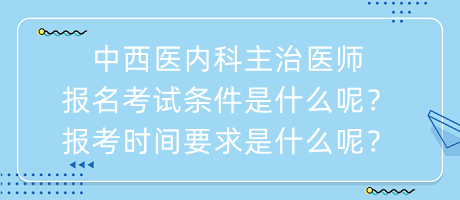 中西醫(yī)內(nèi)科主治醫(yī)師報名考試條件是什么呢？報考時間要求是什么呢？