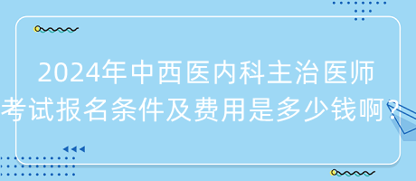 2024年中西醫(yī)內(nèi)科主治醫(yī)師考試報(bào)名條件及費(fèi)用是多少錢??？