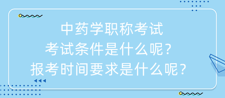 中藥學職稱考試考試條件是什么呢？報考時間要求是什么呢？