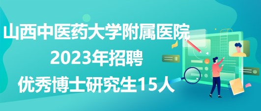 山西中醫(yī)藥大學(xué)附屬醫(yī)院2023年招聘優(yōu)秀博士研究生15人