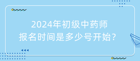 2024年初級中藥師報名時間是多少號開始？