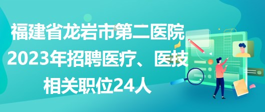 福建省龍巖市第二醫(yī)院2023年招聘醫(yī)療、醫(yī)技相關(guān)職位24人