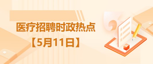 醫(yī)療衛(wèi)生招聘時事政治：2023年5月11日時政熱點(diǎn)整理