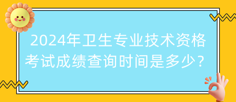 2024年衛(wèi)生專業(yè)技術(shù)資格考試成績查詢時間是多少？