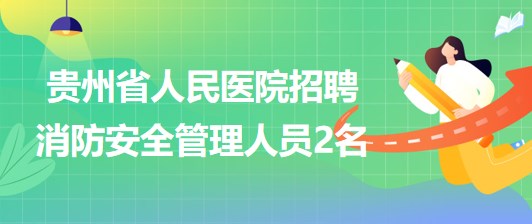 貴州省人民醫(yī)院2023年5月招聘消防安全管理人員2名