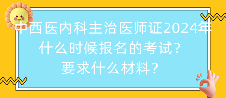 中西醫(yī)內(nèi)科主治醫(yī)師證2024年什么時(shí)候報(bào)名的考試？要求什么材料？