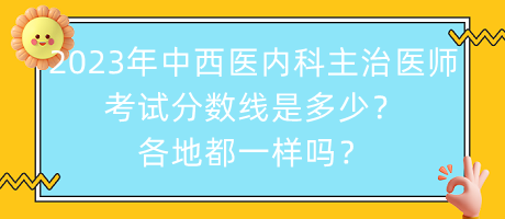 2023年中西醫(yī)內(nèi)科主治醫(yī)師考試分?jǐn)?shù)線是多少？各地都一樣嗎？