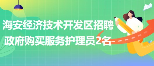 南通市海安經(jīng)濟技術開發(fā)區(qū)招聘政府購買服務護理員2名